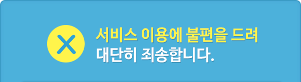서비스 이용에 불편을 드려 대단히 죄송합니다.